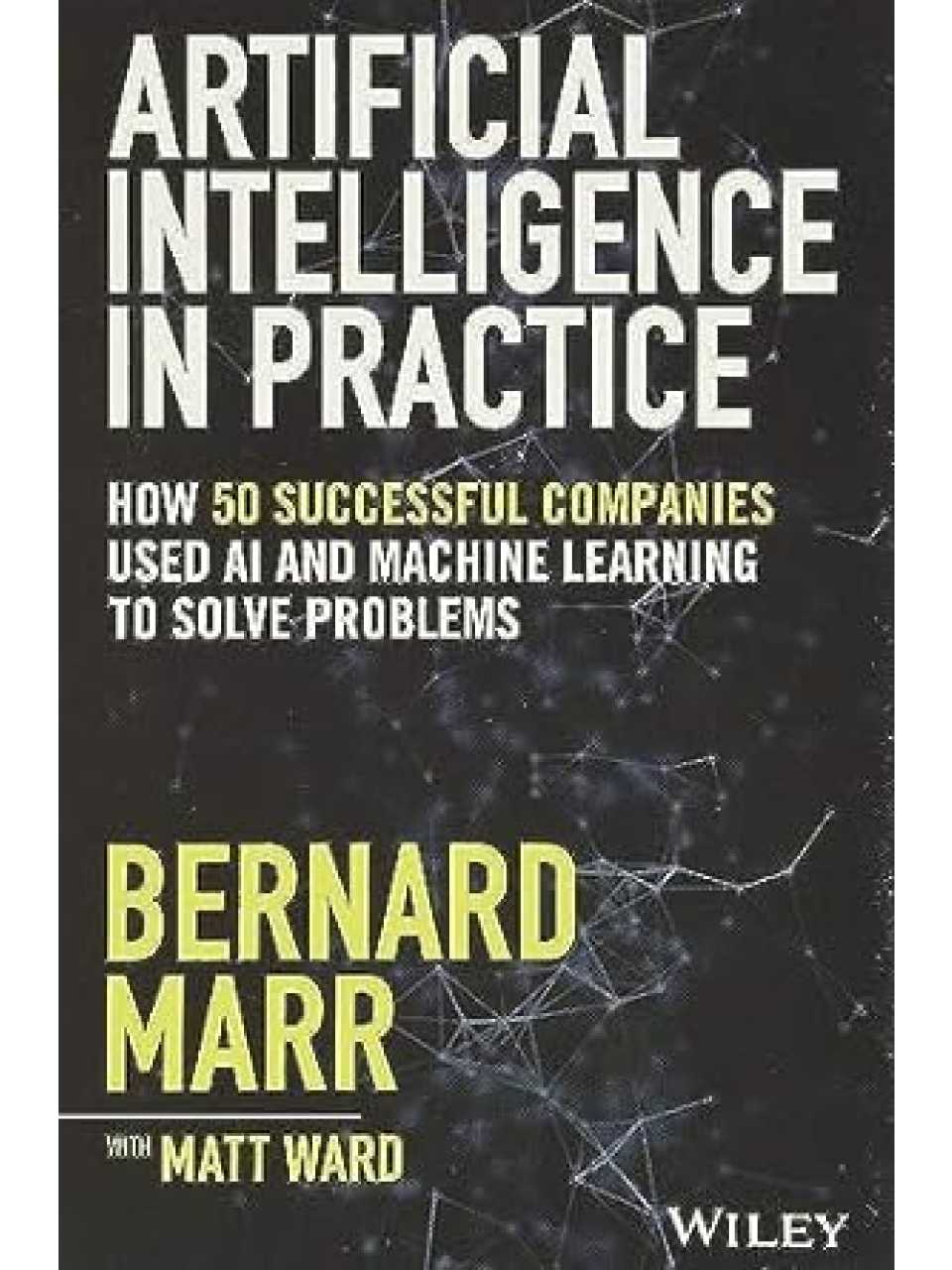 Artificial Intelligence in Practice: How 50 Successful Companies Used AI and Machine Learning to Solve Problems