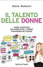 Il talento delle donne. Avere successo nel mondo del lavoro rimanendo se stesse