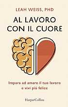 Al lavoro con il cuore. Impara ad amare il tuo lavoro e vivi più felice