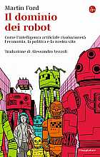 Il dominio dei robot. Come l'intelligenza artificiale rivoluzionerà l'economia, la politica e la nostra vita