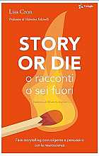 Story or die. O racconti o sei fuori. Fare storytelling coinvolgente e persuasivo con le neuroscienze